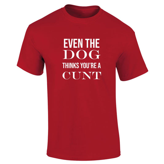 Even The Dog Thinks Your A Cunt T-Shirt